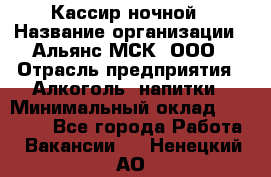 Кассир ночной › Название организации ­ Альянс-МСК, ООО › Отрасль предприятия ­ Алкоголь, напитки › Минимальный оклад ­ 25 000 - Все города Работа » Вакансии   . Ненецкий АО